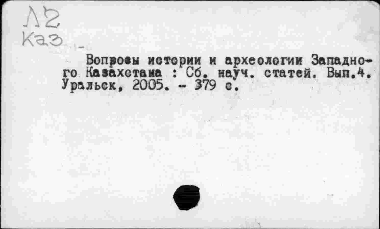 ﻿AS
Кэ.г> _
Bonроеы истории и археологии Западно-го Казахстана : Сб. науч, статей. Вып.4. Уральск, 2005. ~ 379 с.